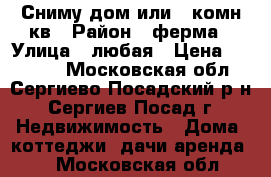 Сниму дом или 2 комн кв › Район ­ ферма › Улица ­ любая › Цена ­ 15 000 - Московская обл., Сергиево-Посадский р-н, Сергиев Посад г. Недвижимость » Дома, коттеджи, дачи аренда   . Московская обл.